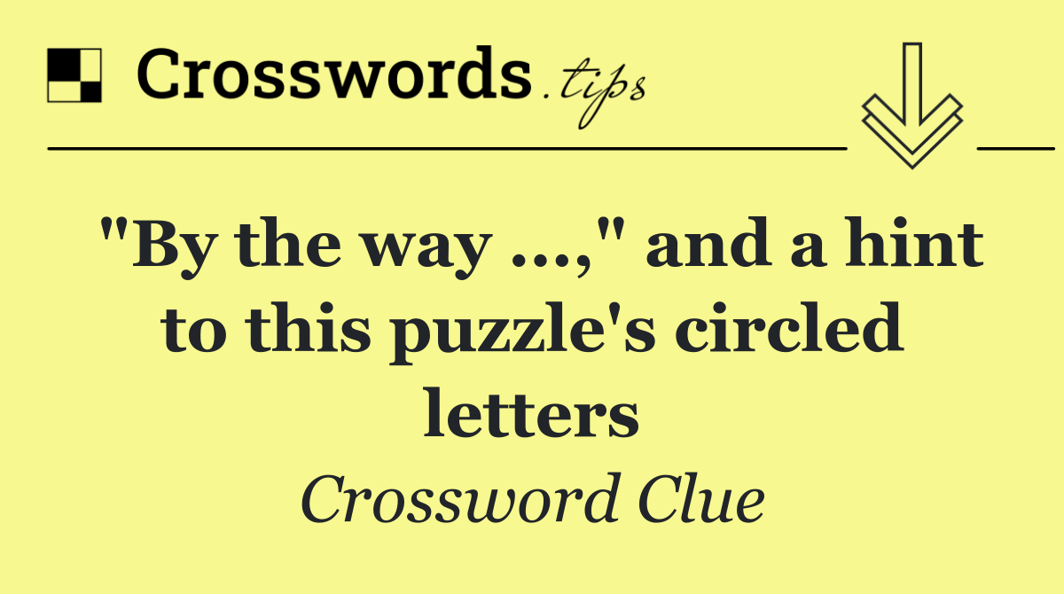 "By the way ...," and a hint to this puzzle's circled letters