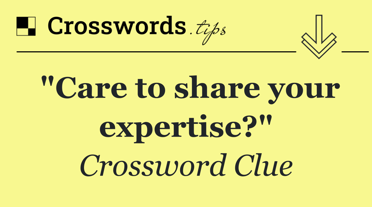 "Care to share your expertise?"