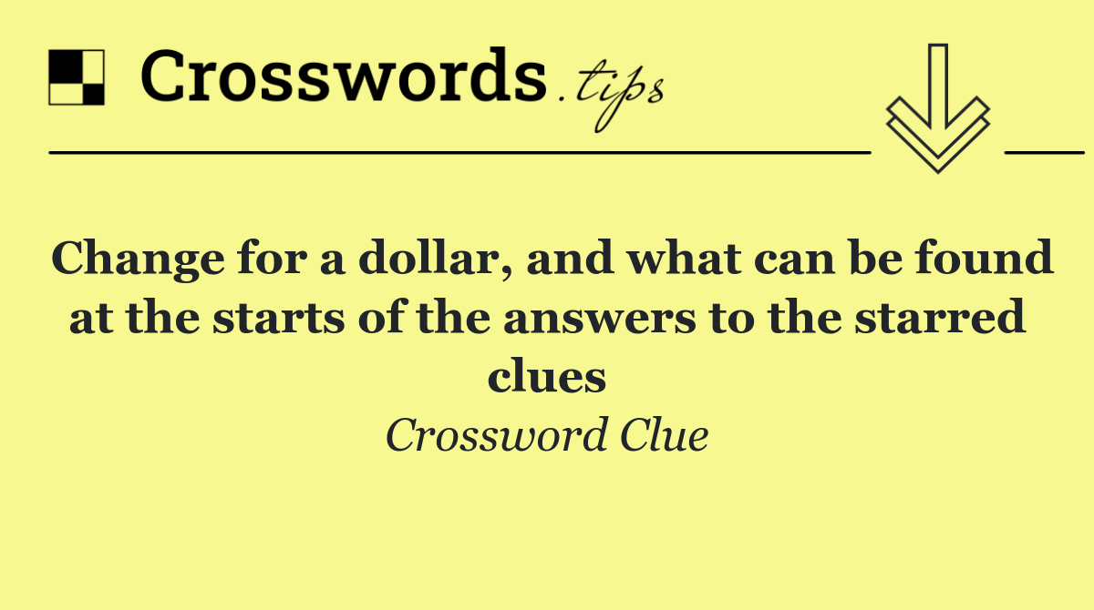 Change for a dollar, and what can be found at the starts of the answers to the starred clues