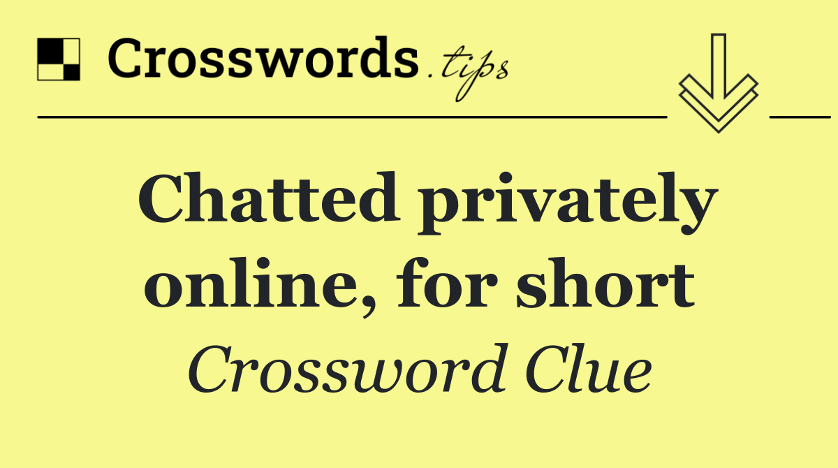 Chatted privately online, for short