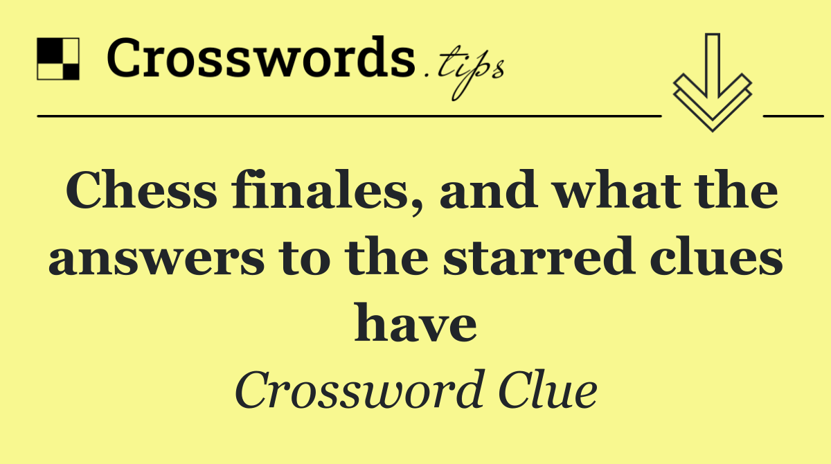 Chess finales, and what the answers to the starred clues have