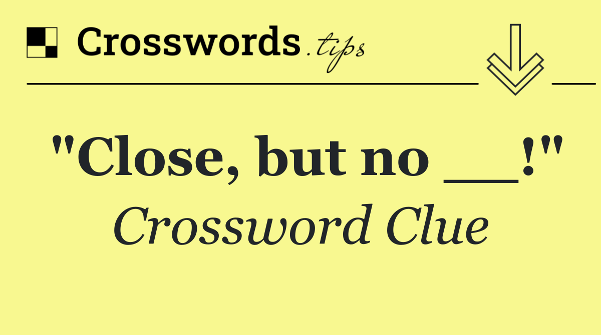 "Close, but no __!"