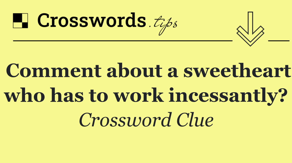 Comment about a sweetheart who has to work incessantly?
