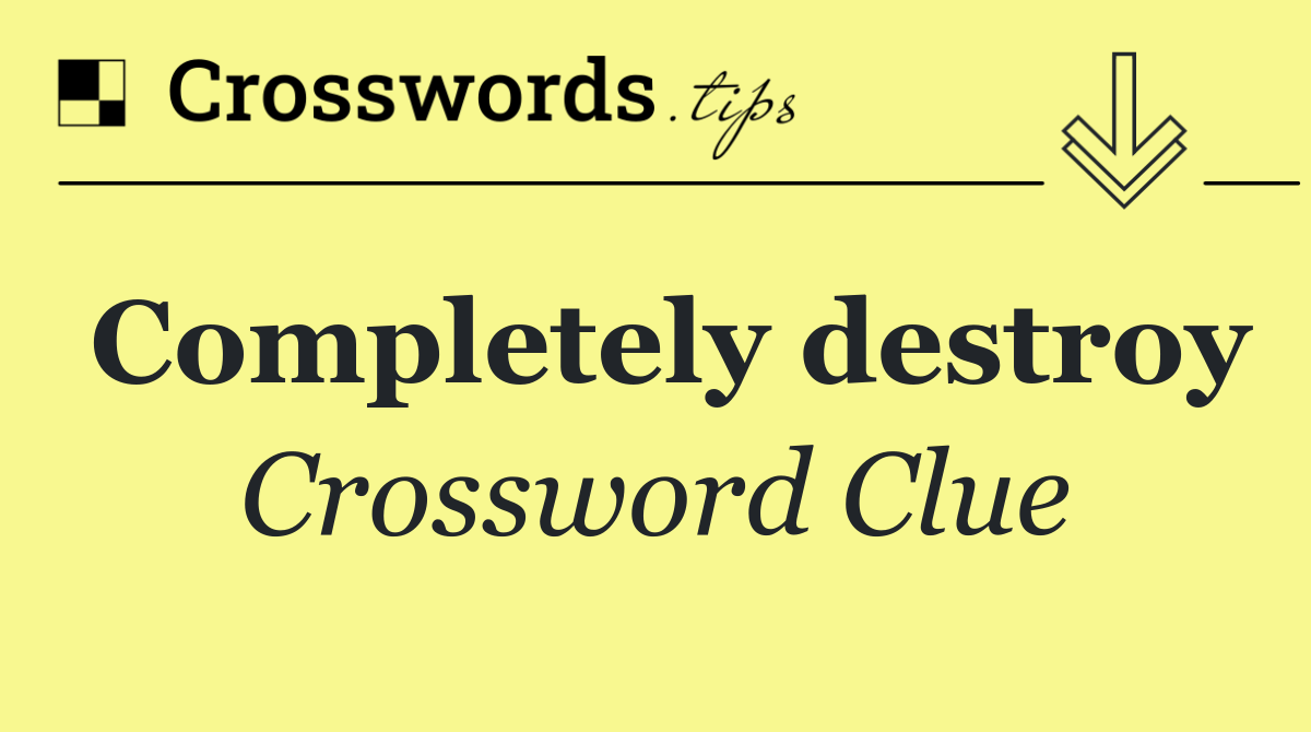 Completely destroy