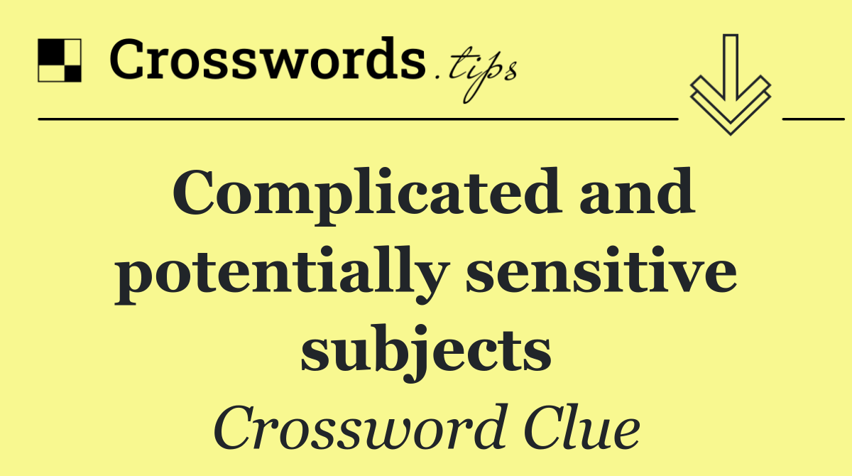 Complicated and potentially sensitive subjects