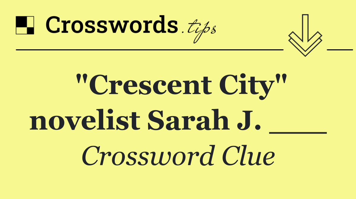 "Crescent City" novelist Sarah J. ___