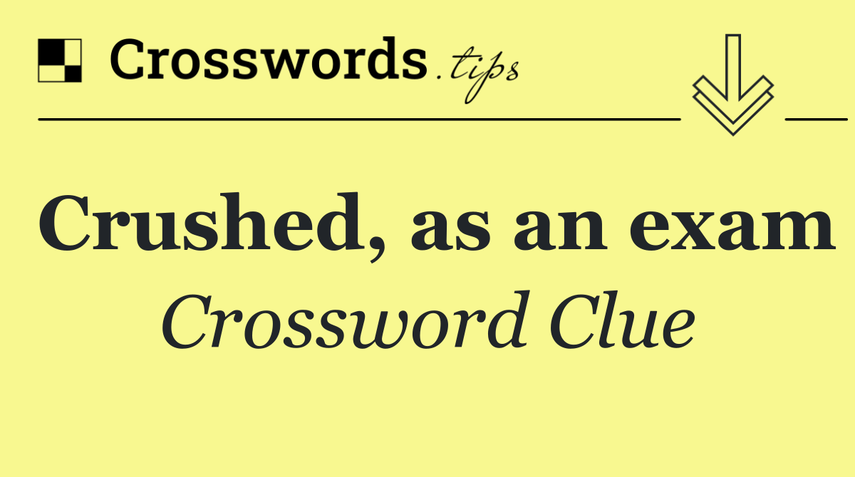 Crushed, as an exam