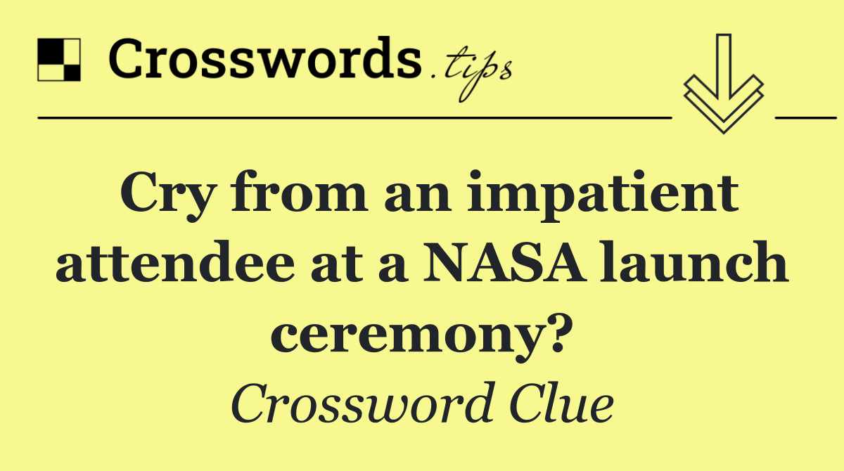 Cry from an impatient attendee at a NASA launch ceremony?
