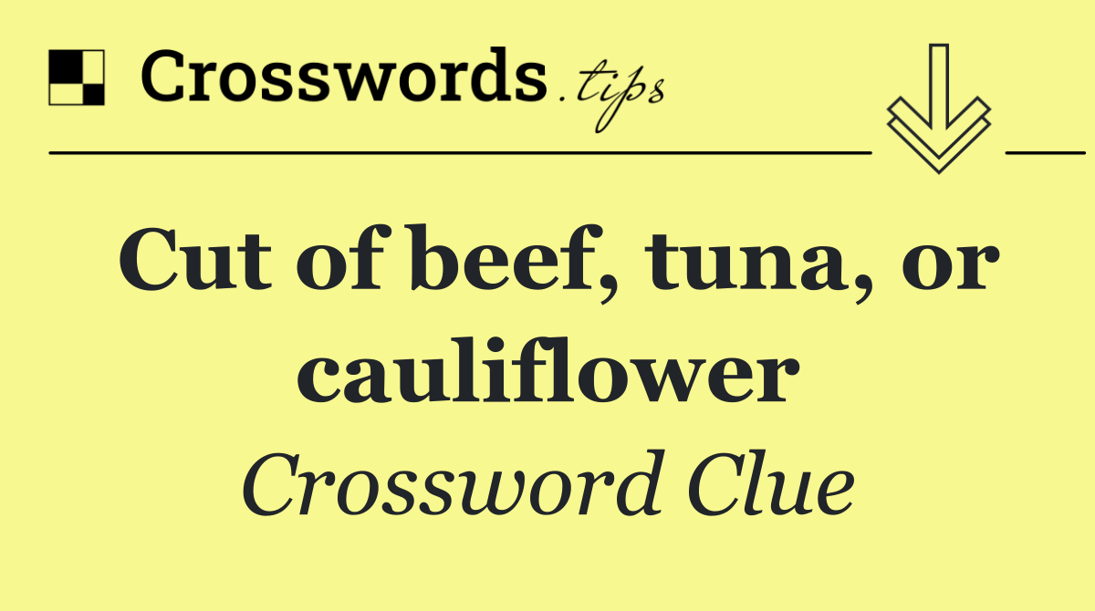 Cut of beef, tuna, or cauliflower