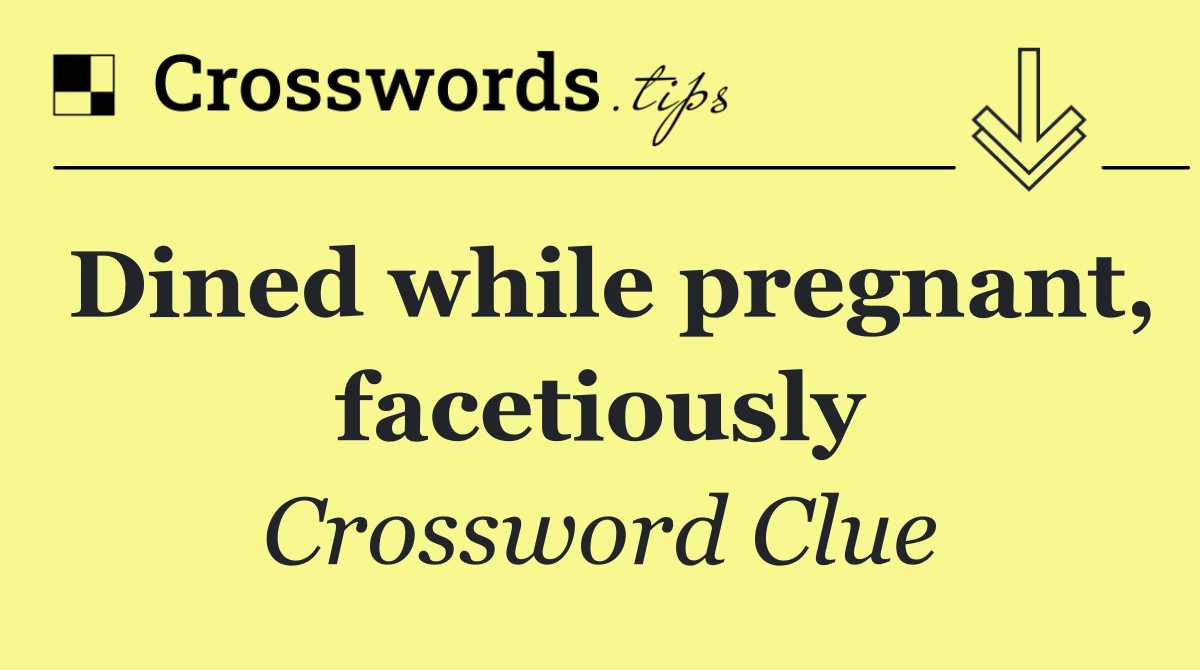 Dined while pregnant, facetiously