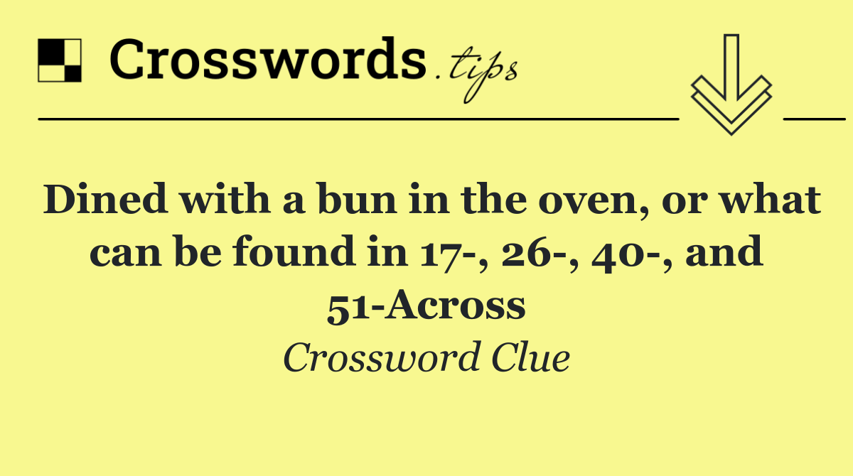 Dined with a bun in the oven, or what can be found in 17 , 26 , 40 , and 51 Across