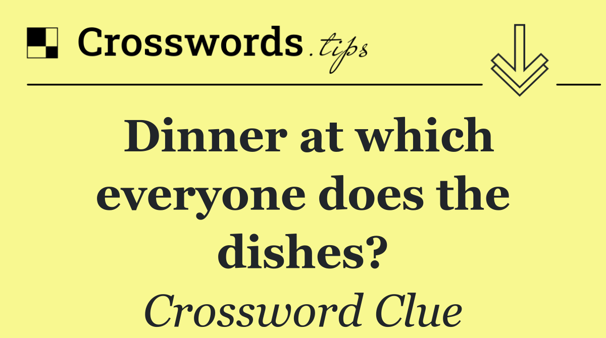Dinner at which everyone does the dishes?