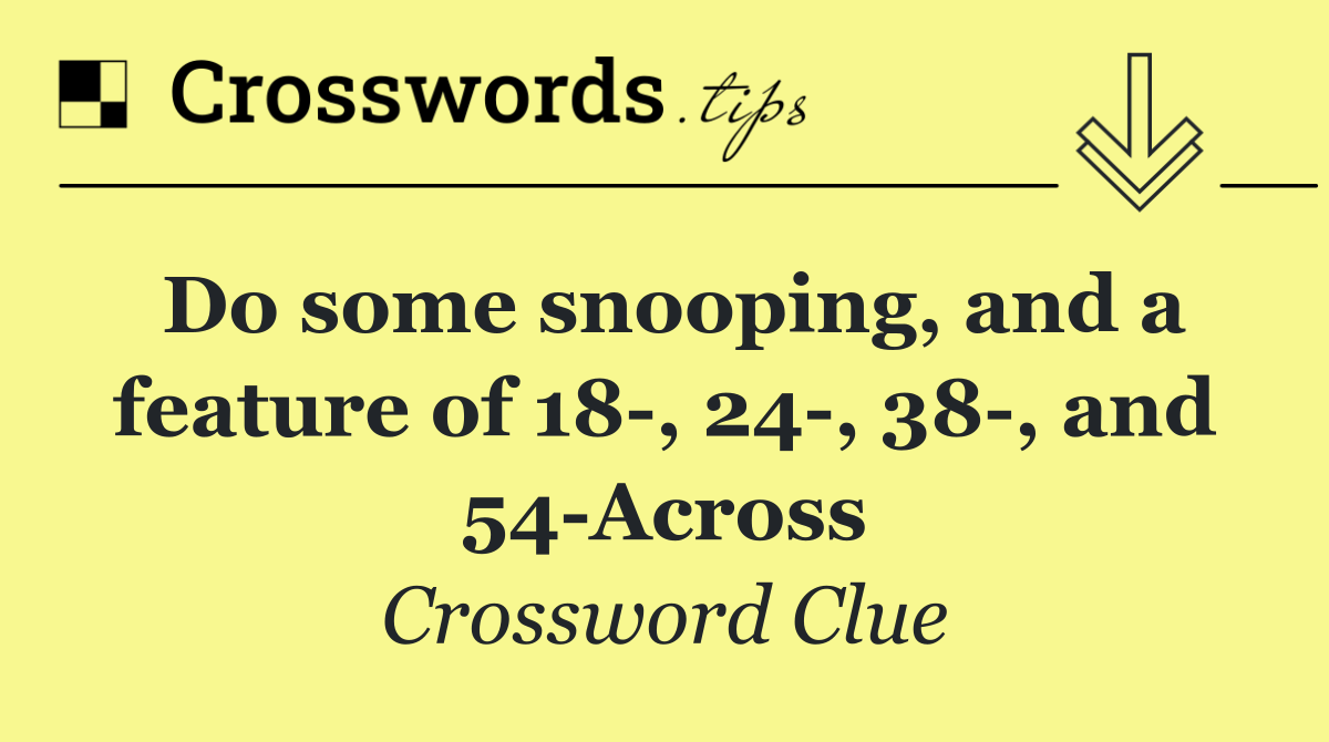 Do some snooping, and a feature of 18 , 24 , 38 , and 54 Across