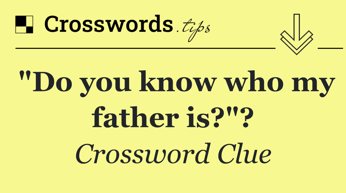 "Do you know who my father is?"?