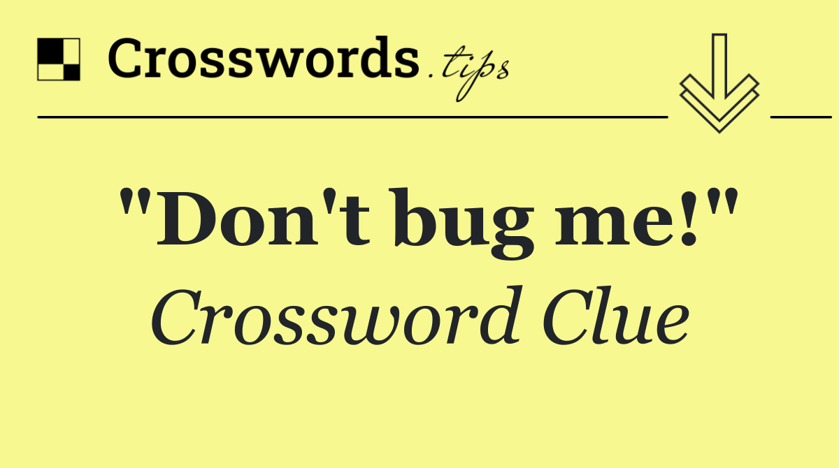 "Don't bug me!"
