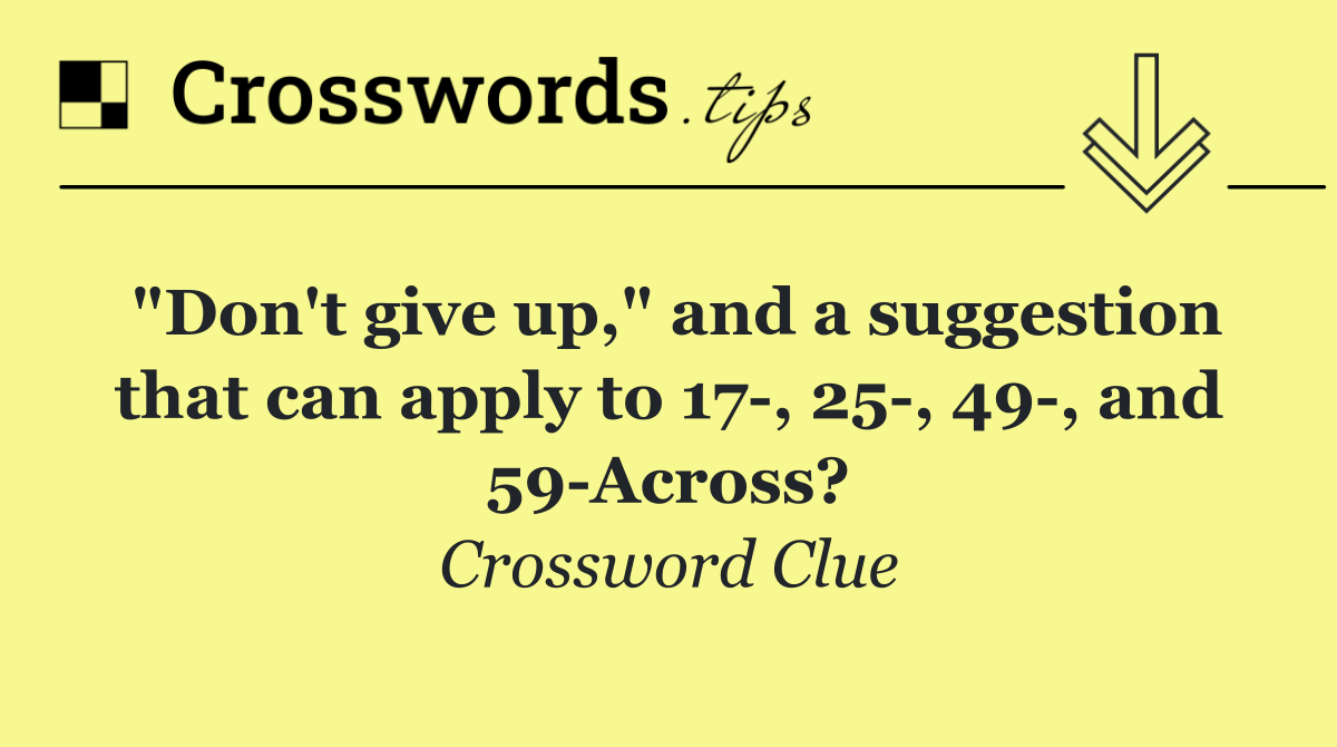 "Don't give up," and a suggestion that can apply to 17 , 25 , 49 , and 59 Across?