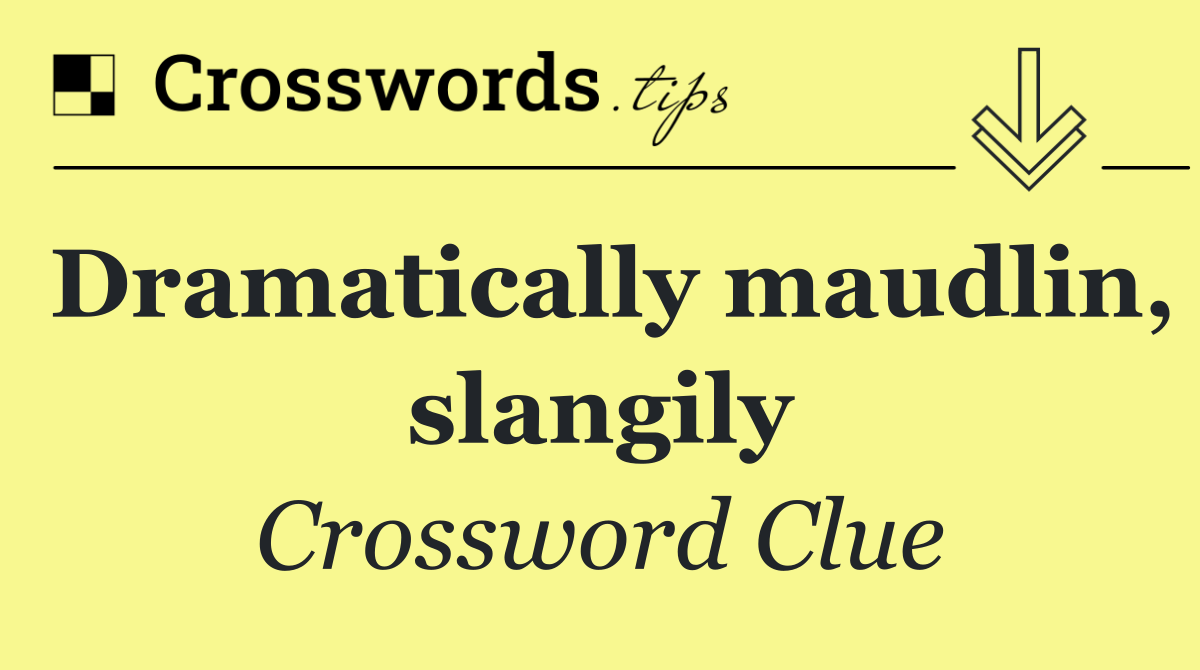 Dramatically maudlin, slangily