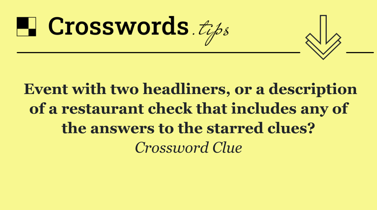 Event with two headliners, or a description of a restaurant check that includes any of the answers to the starred clues?