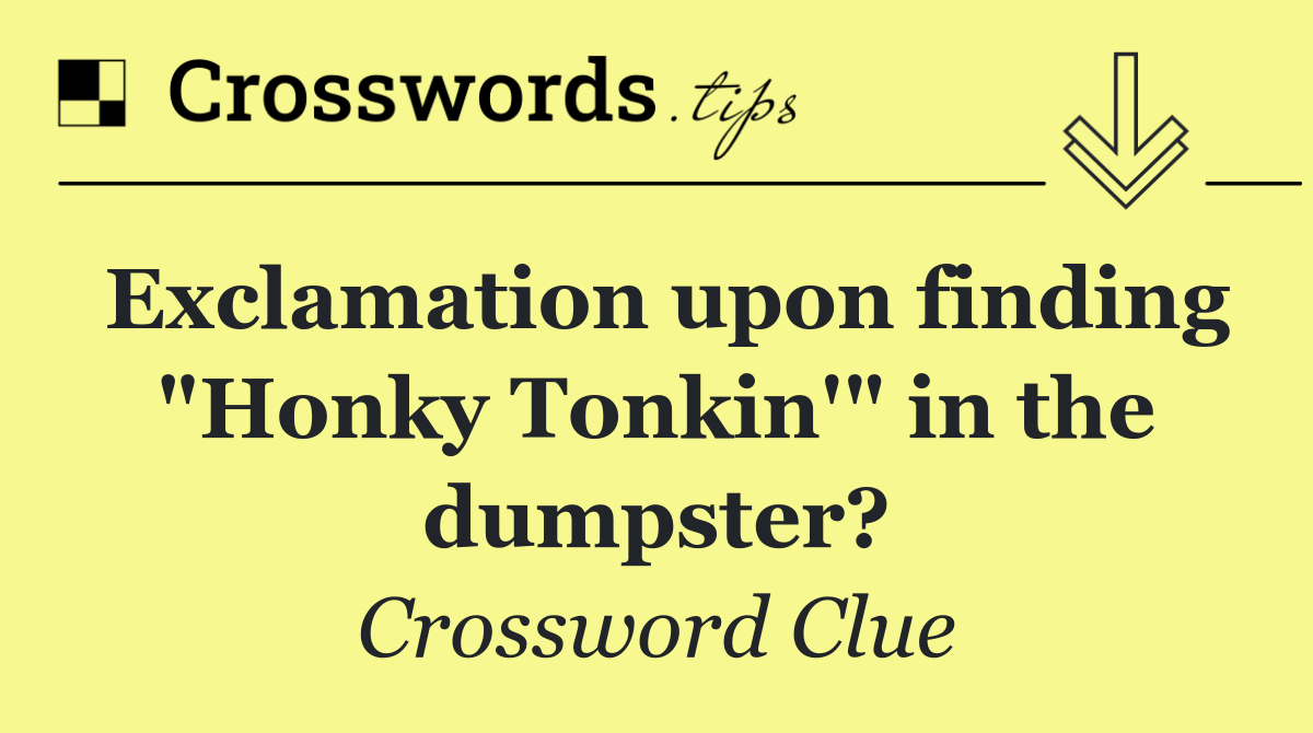Exclamation upon finding "Honky Tonkin'" in the dumpster?