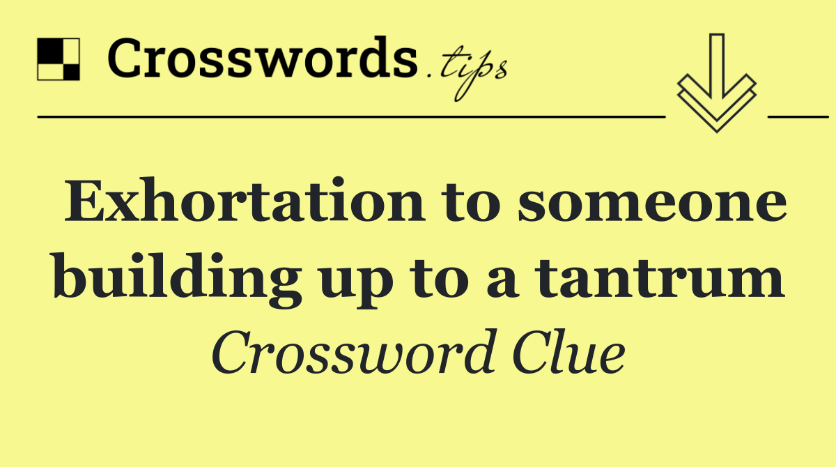 Exhortation to someone building up to a tantrum