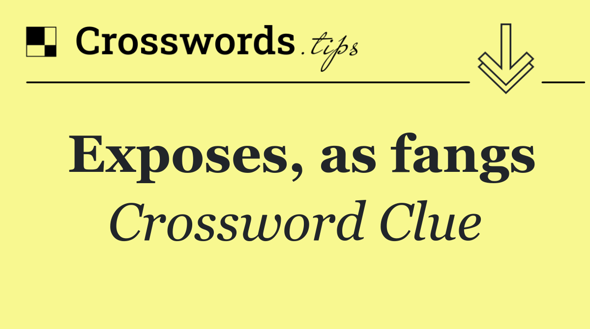 Exposes, as fangs