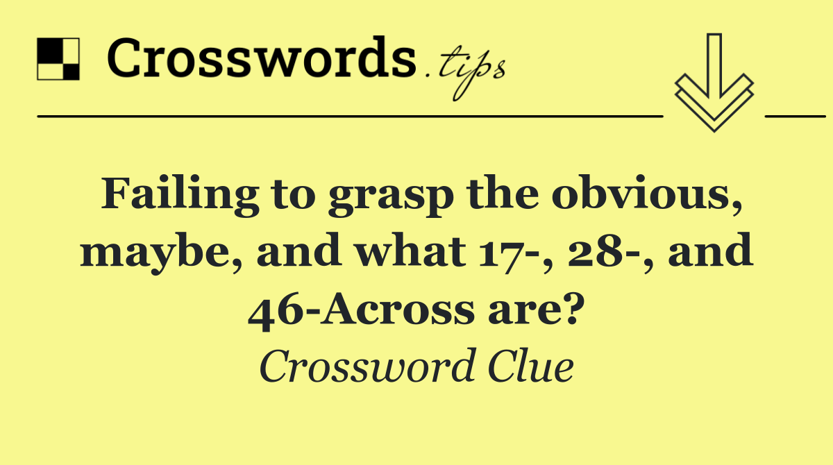 Failing to grasp the obvious, maybe, and what 17 , 28 , and 46 Across are?