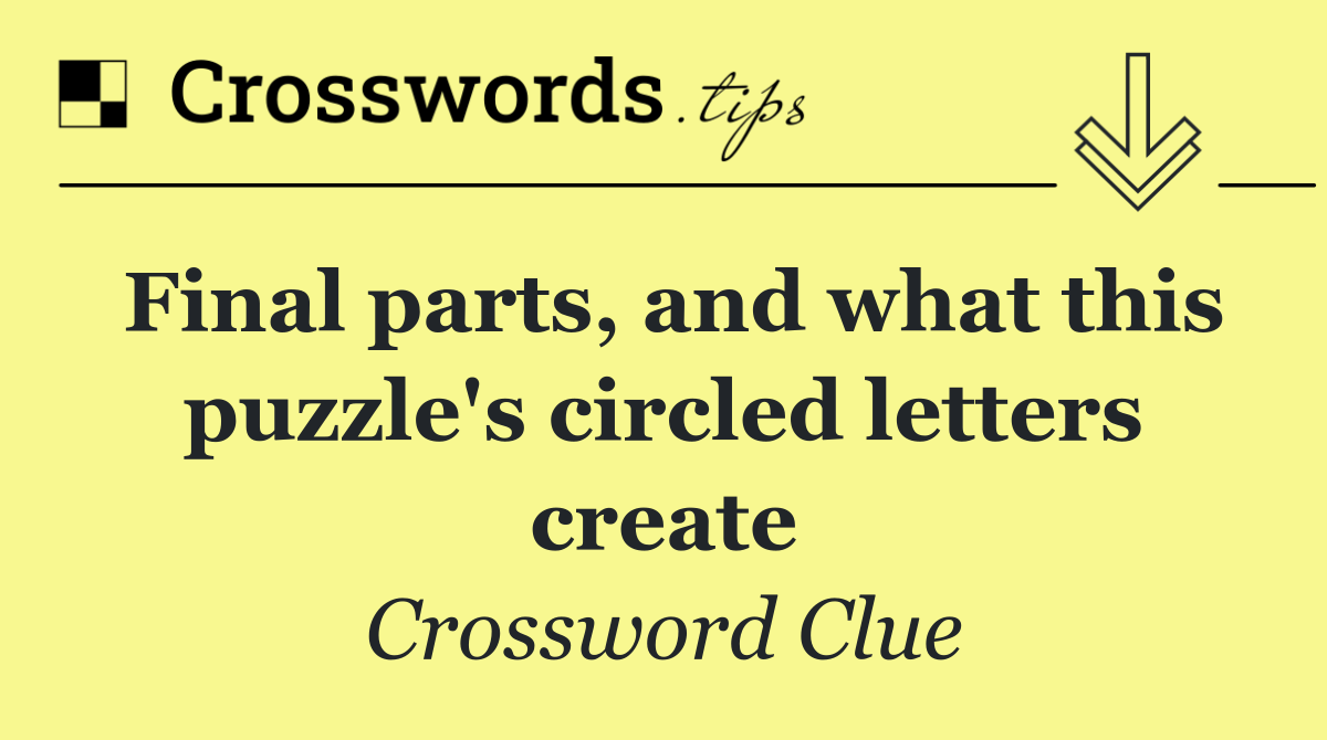 Final parts, and what this puzzle's circled letters create