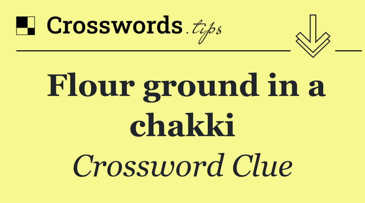 Flour ground in a chakki