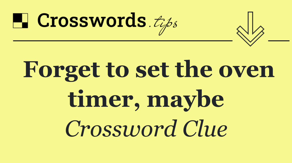Forget to set the oven timer, maybe