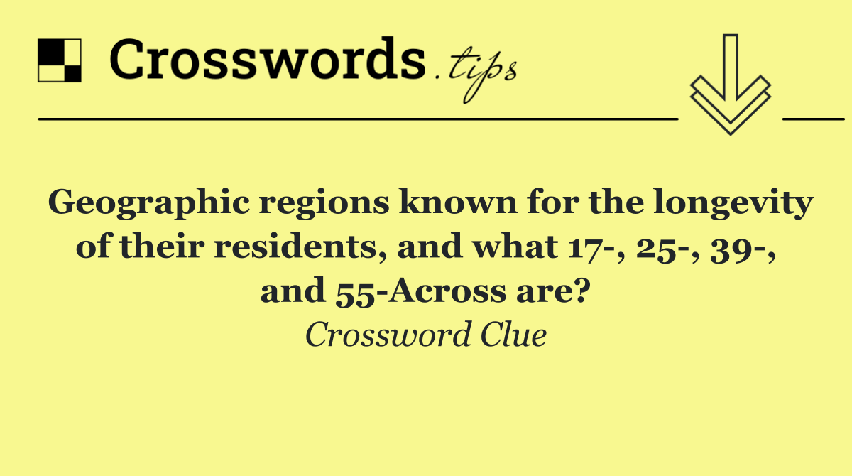 Geographic regions known for the longevity of their residents, and what 17 , 25 , 39 , and 55 Across are?