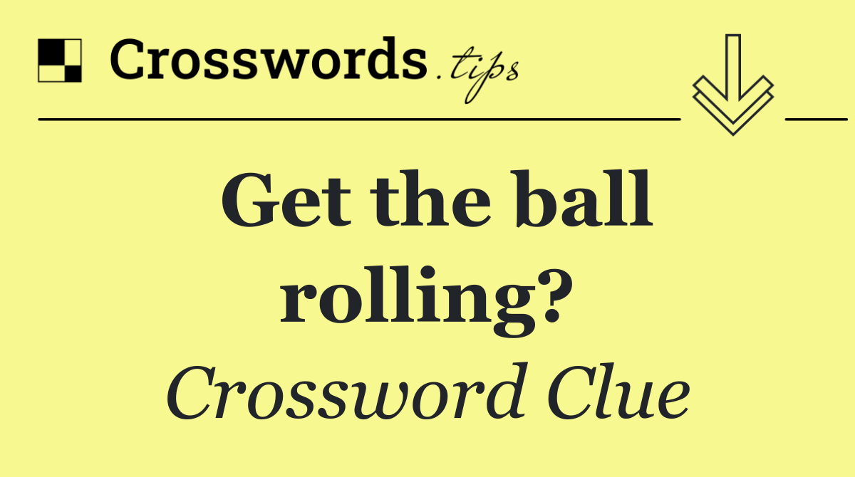 Get the ball rolling?