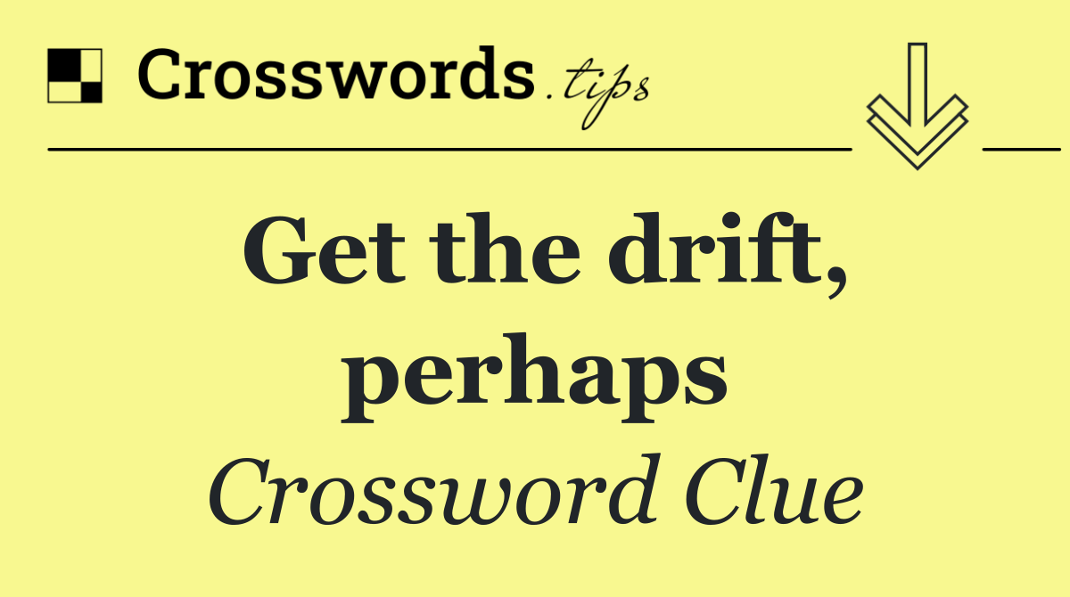 Get the drift, perhaps