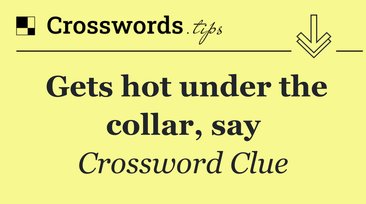 Gets hot under the collar, say