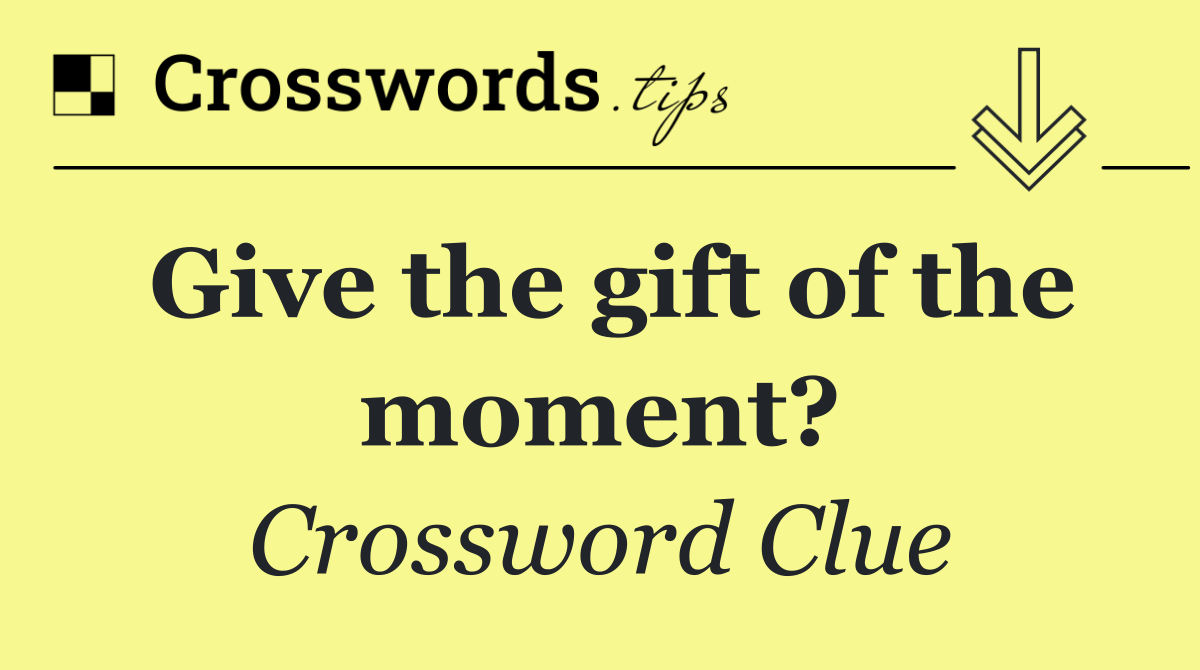 Give the gift of the moment?