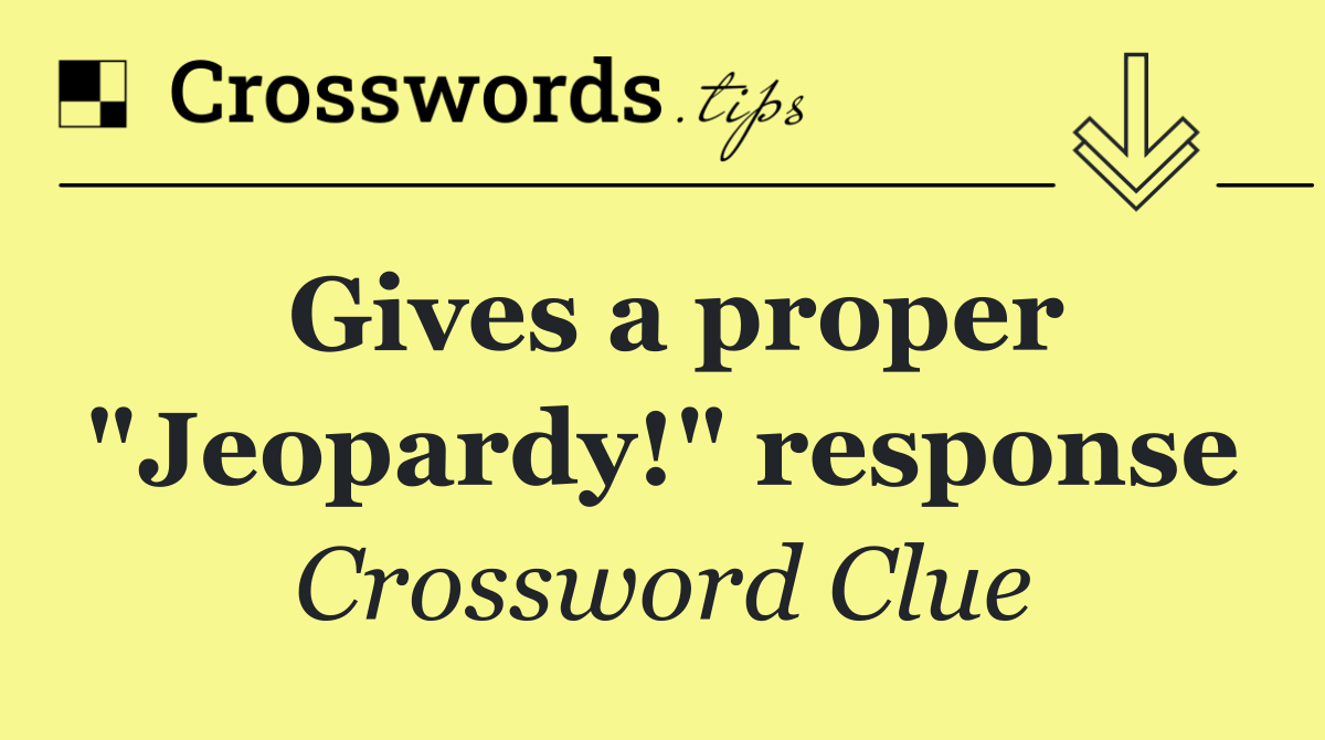 Gives a proper "Jeopardy!" response
