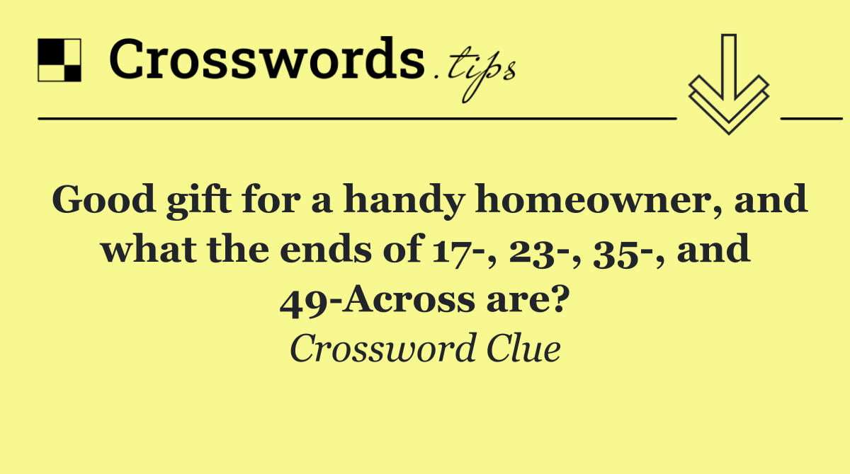 Good gift for a handy homeowner, and what the ends of 17 , 23 , 35 , and 49 Across are?
