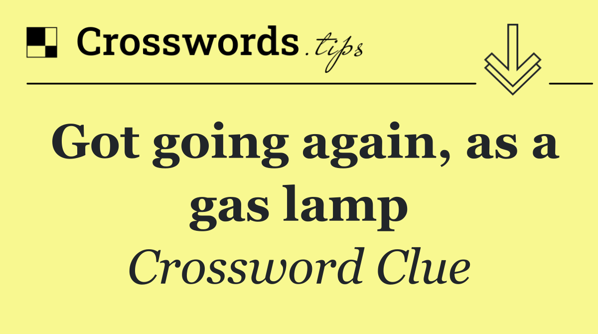 Got going again, as a gas lamp