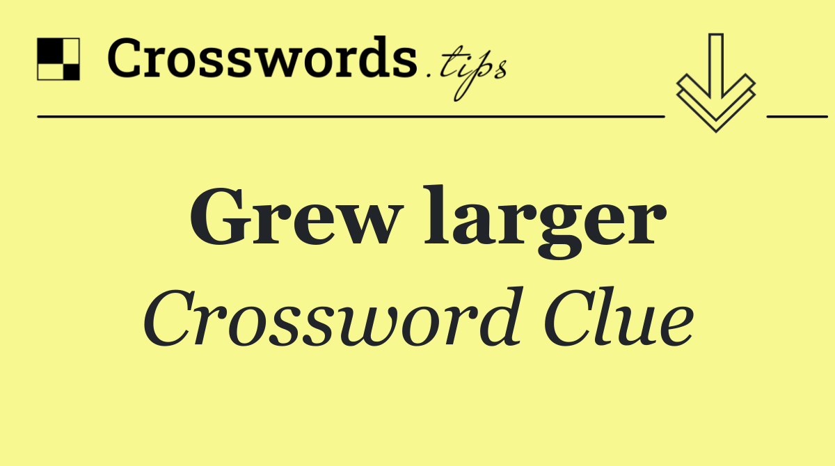 Grew larger