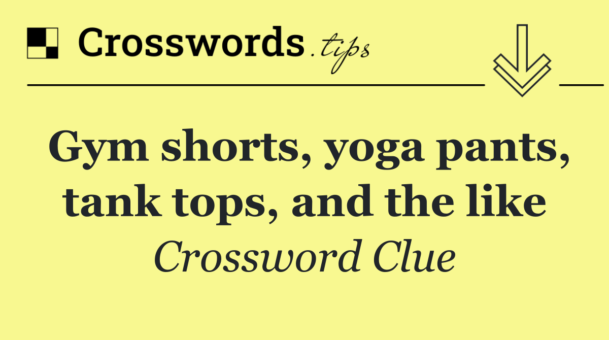 Gym shorts, yoga pants, tank tops, and the like