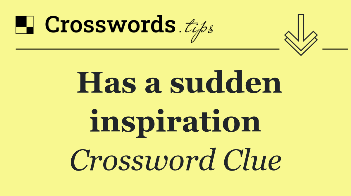 Has a sudden inspiration