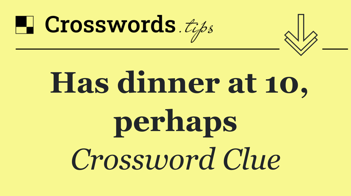 Has dinner at 10, perhaps