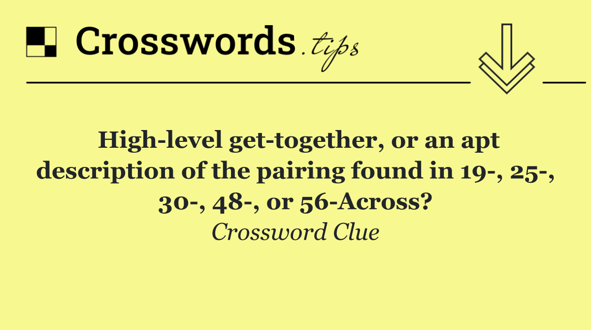 High level get together, or an apt description of the pairing found in 19 , 25 , 30 , 48 , or 56 Across?