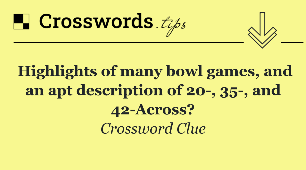 Highlights of many bowl games, and an apt description of 20 , 35 , and 42 Across?