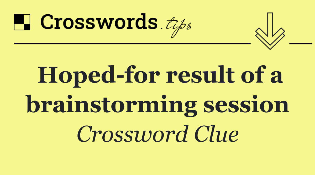 Hoped for result of a brainstorming session