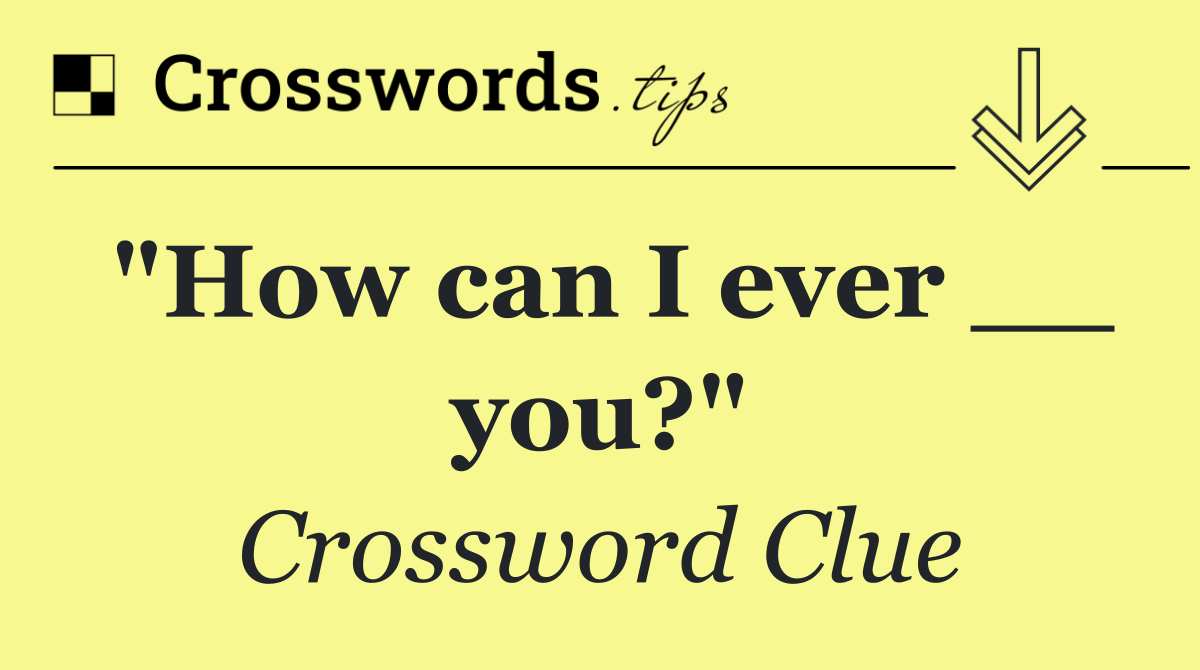 "How can I ever __ you?"