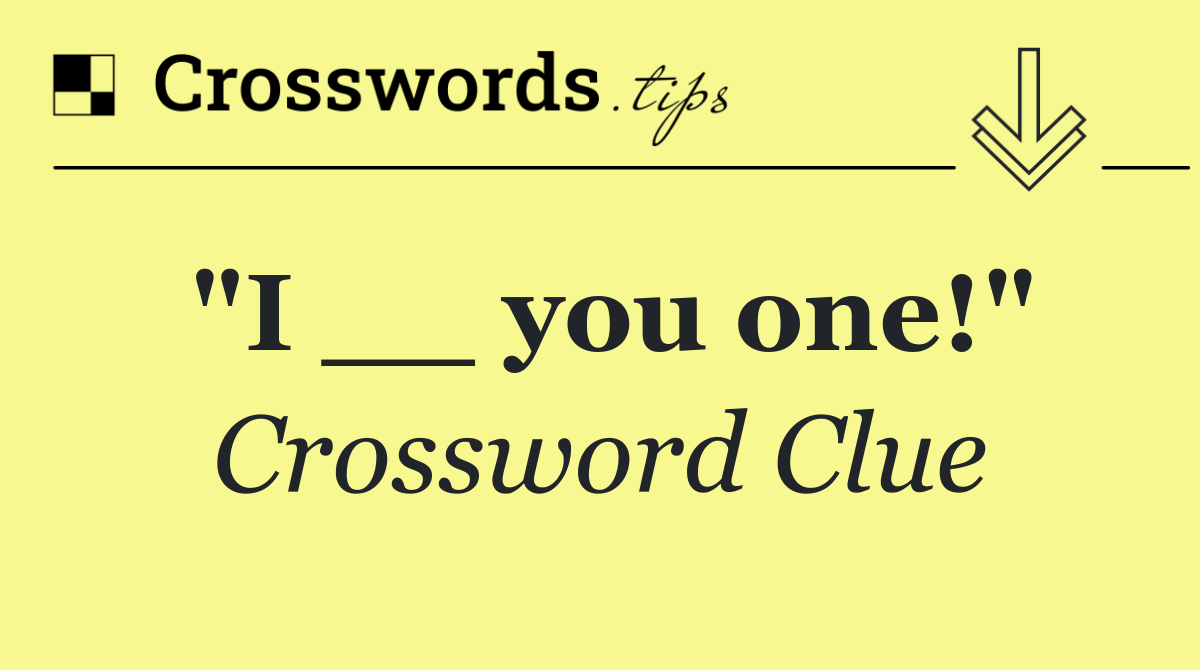 "I __ you one!"