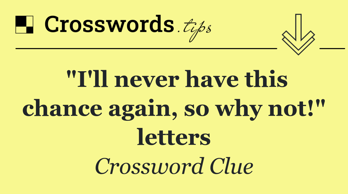 "I'll never have this chance again, so why not!" letters