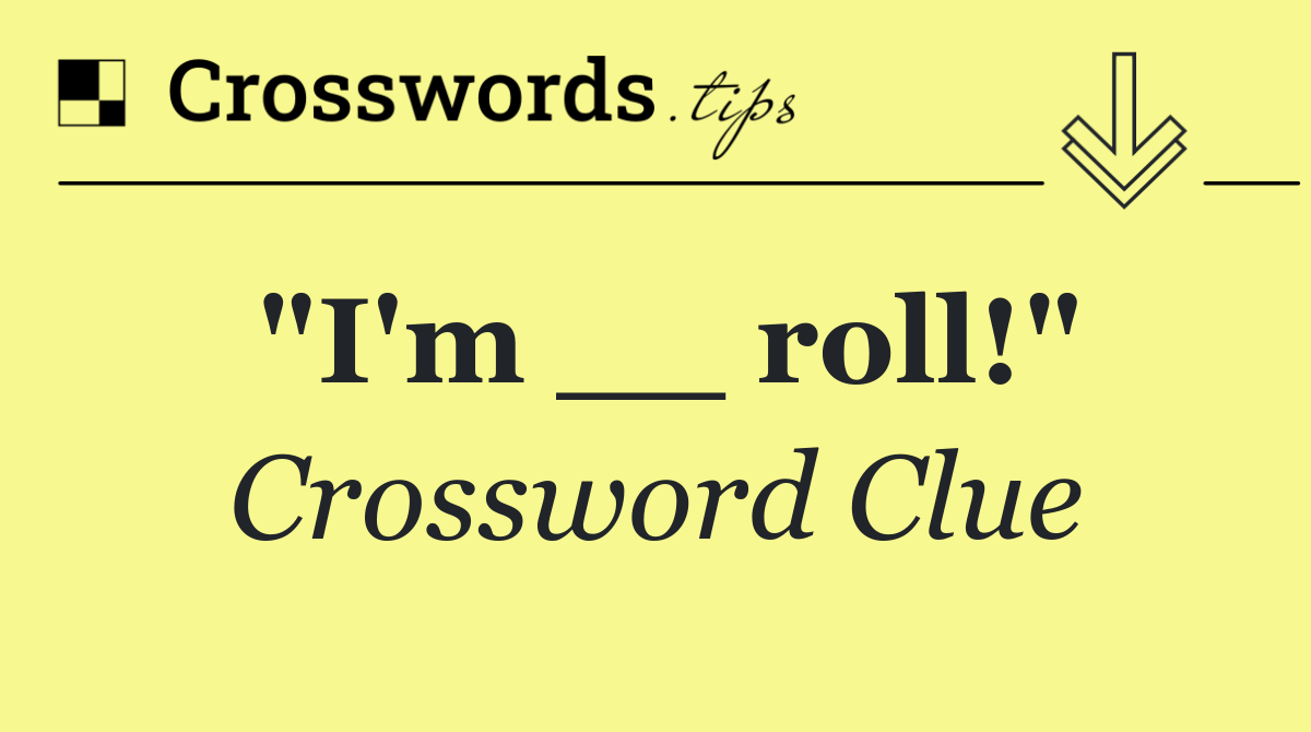 "I'm __ roll!"
