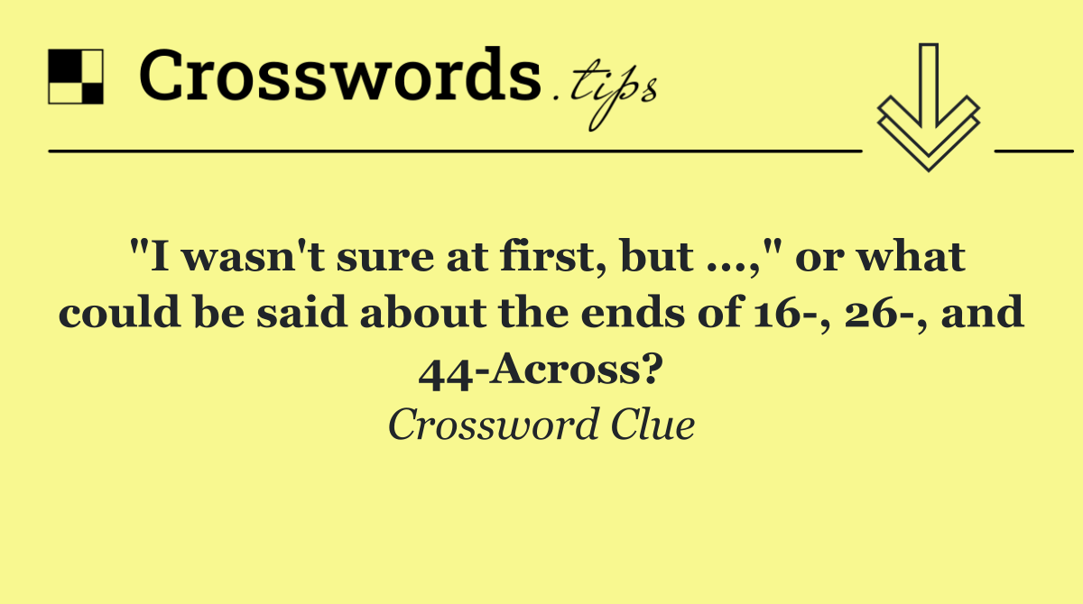 "I wasn't sure at first, but ...," or what could be said about the ends of 16 , 26 , and 44 Across?