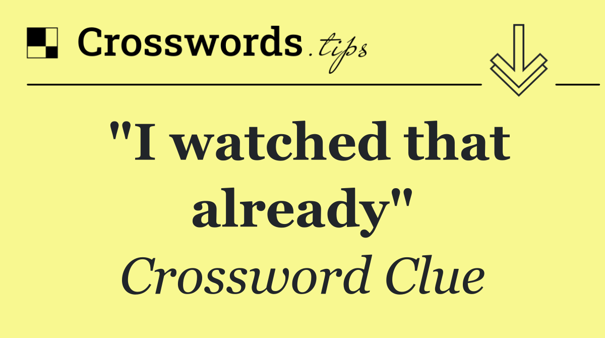 "I watched that already"
